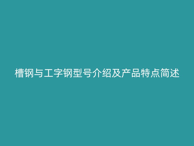 槽鋼與工字鋼型號介紹及產(chǎn)品特點簡述