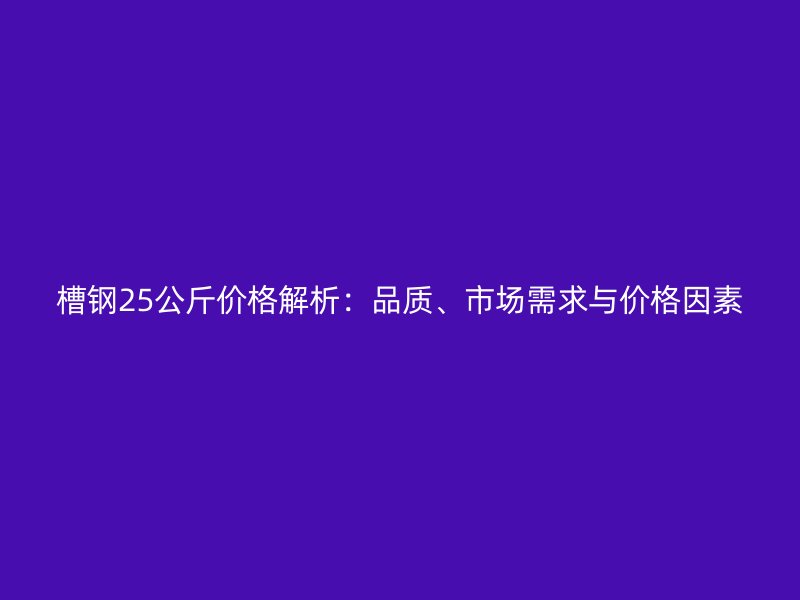 槽鋼25公斤價(jià)格解析：品質(zhì)、市場(chǎng)需求與價(jià)格因素
