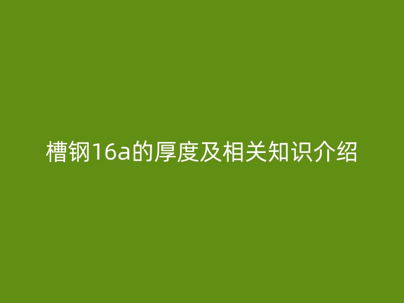 槽鋼16a的厚度及相關(guān)知識(shí)介紹