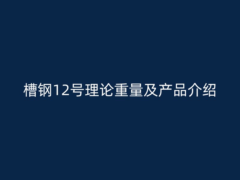 槽鋼12號(hào)理論重量及產(chǎn)品介紹