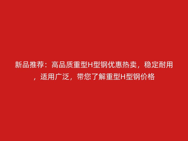 新品推薦：高品質(zhì)重型H型鋼優(yōu)惠熱賣，穩(wěn)定耐用，適用廣泛，帶您了解重型H型鋼價格