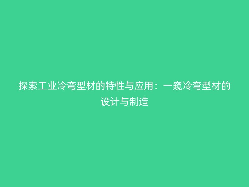 探索工業(yè)冷彎型材的特性與應(yīng)用：一窺冷彎型材的設(shè)計與制造