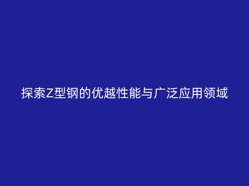 探索Z型鋼的優(yōu)越性能與廣泛應(yīng)用領(lǐng)域