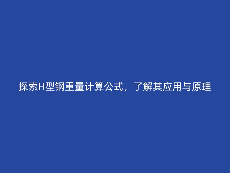 探索H型鋼重量計算公式，了解其應(yīng)用與原理
