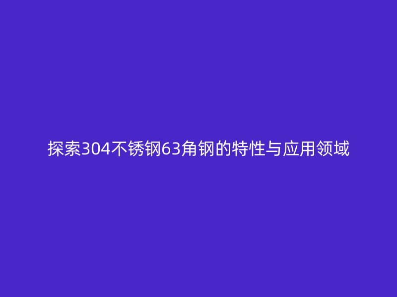 探索304不銹鋼63角鋼的特性與應(yīng)用領(lǐng)域