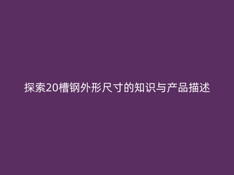 探索20槽鋼外形尺寸的知識(shí)與產(chǎn)品描述