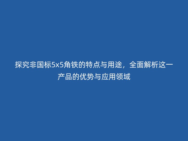 探究非國標5x5角鐵的特點與用途，全面解析這一產(chǎn)品的優(yōu)勢與應(yīng)用領(lǐng)域