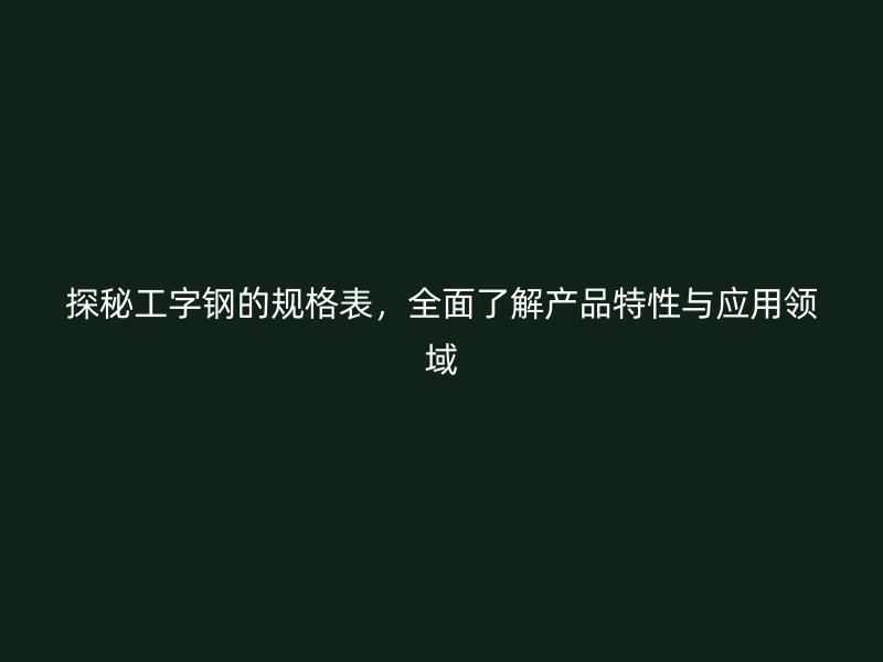 探秘工字鋼的規(guī)格表，全面了解產(chǎn)品特性與應用領域