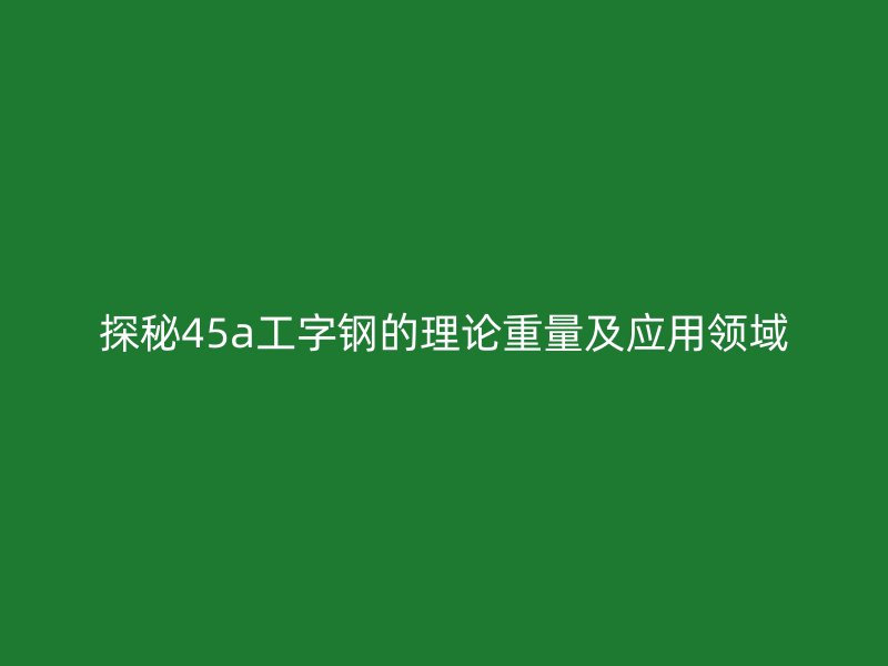 探秘45a工字鋼的理論重量及應(yīng)用領(lǐng)域
