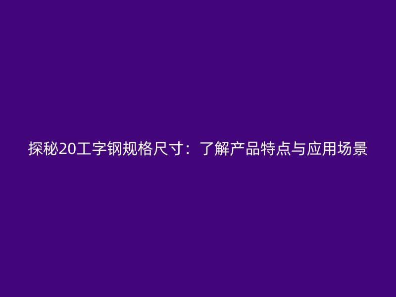 探秘20工字鋼規(guī)格尺寸：了解產(chǎn)品特點(diǎn)與應(yīng)用場(chǎng)景