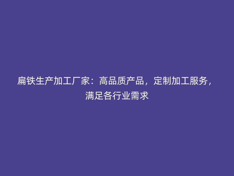 扁鐵生產(chǎn)加工廠家：高品質(zhì)產(chǎn)品，定制加工服務(wù)，滿足各行業(yè)需求