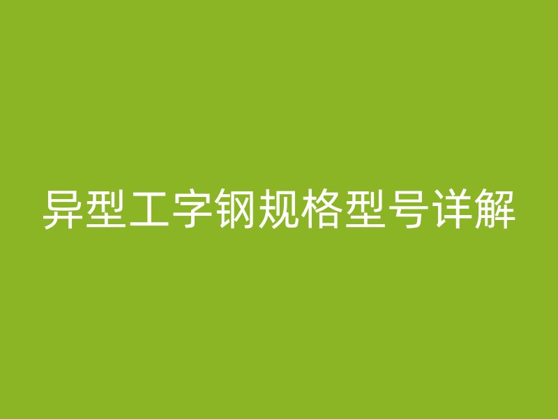異型工字鋼規(guī)格型號(hào)詳解