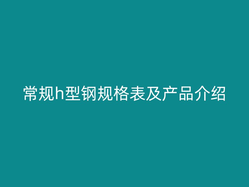 常規(guī)h型鋼規(guī)格表及產(chǎn)品介紹