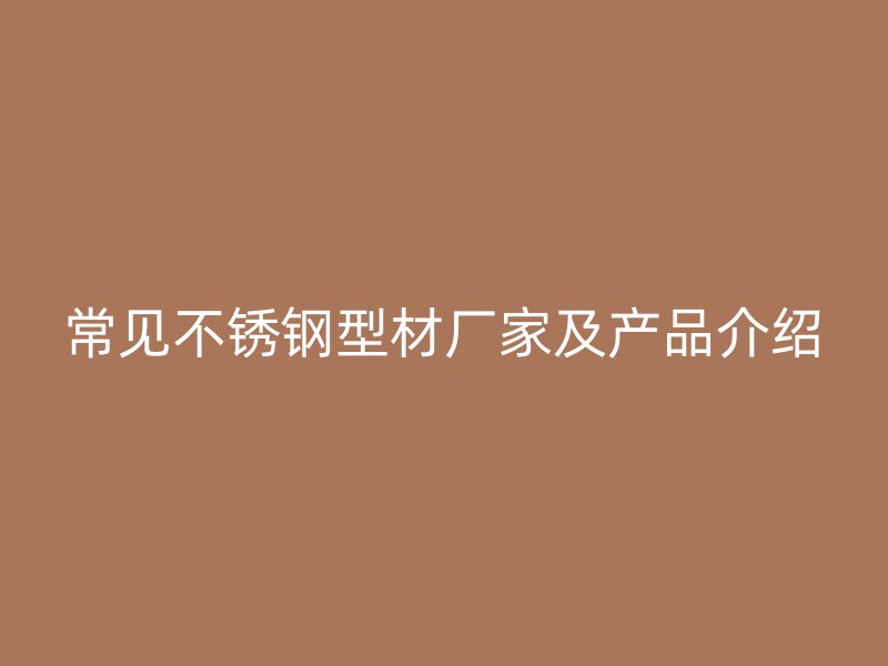 常見不銹鋼型材廠家及產(chǎn)品介紹