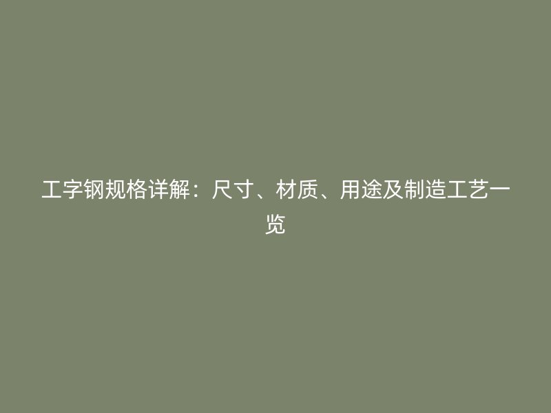 工字鋼規(guī)格詳解：尺寸、材質(zhì)、用途及制造工藝一覽