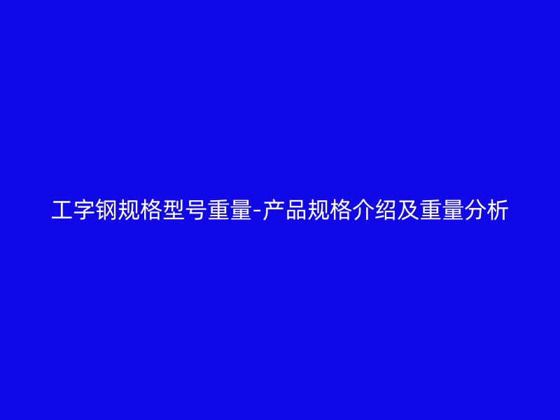 工字鋼規(guī)格型號重量-產(chǎn)品規(guī)格介紹及重量分析