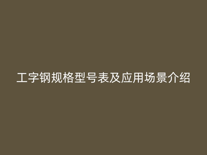 工字鋼規(guī)格型號表及應(yīng)用場景介紹