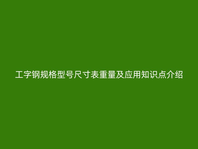 工字鋼規(guī)格型號尺寸表重量及應(yīng)用知識點介紹