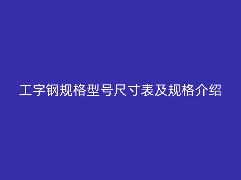 工字鋼規(guī)格型號(hào)尺寸表及規(guī)格介紹