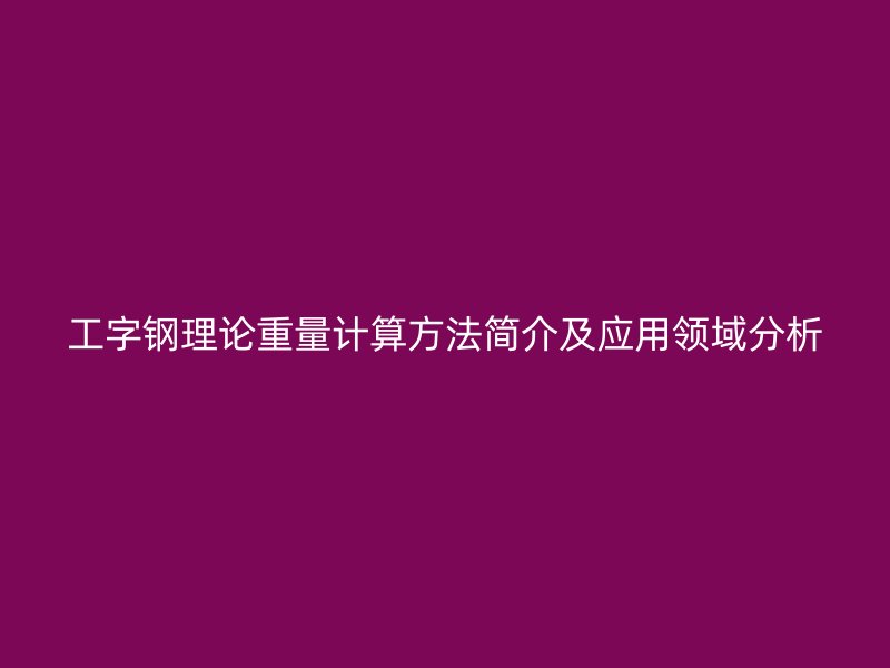 工字鋼理論重量計(jì)算方法簡(jiǎn)介及應(yīng)用領(lǐng)域分析