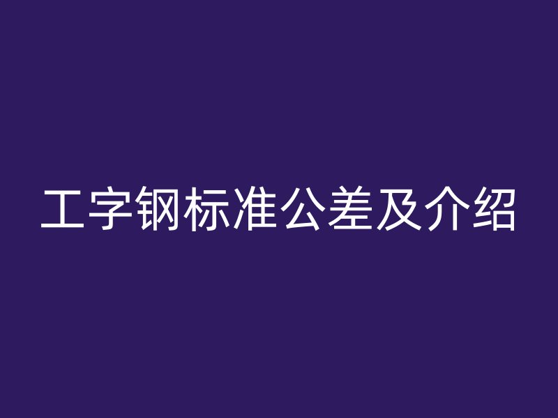 工字鋼標(biāo)準(zhǔn)公差及介紹