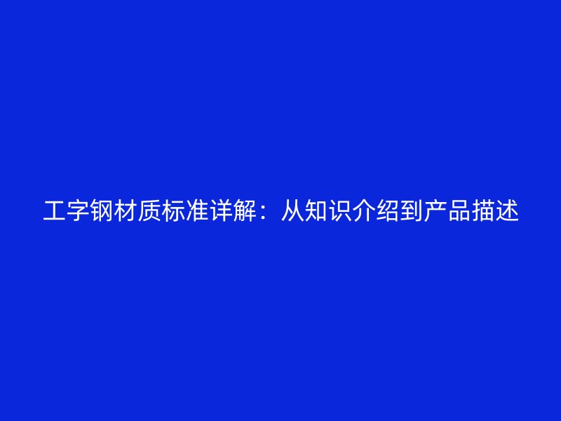工字鋼材質(zhì)標(biāo)準(zhǔn)詳解：從知識介紹到產(chǎn)品描述