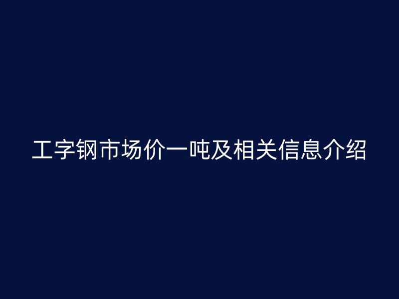 工字鋼市場(chǎng)價(jià)一噸及相關(guān)信息介紹