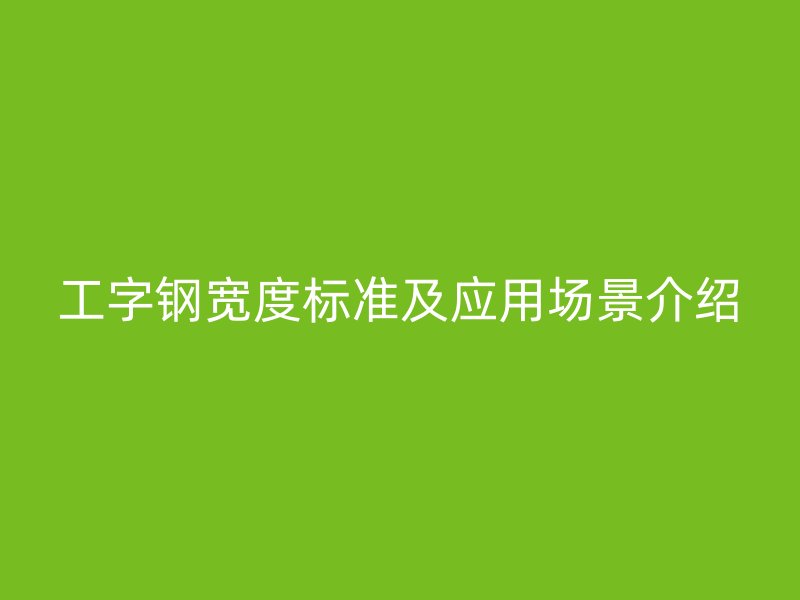 工字鋼寬度標(biāo)準(zhǔn)及應(yīng)用場景介紹