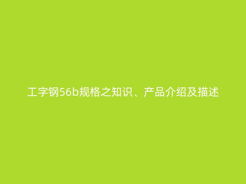 工字鋼56b規(guī)格之知識(shí)、產(chǎn)品介紹及描述