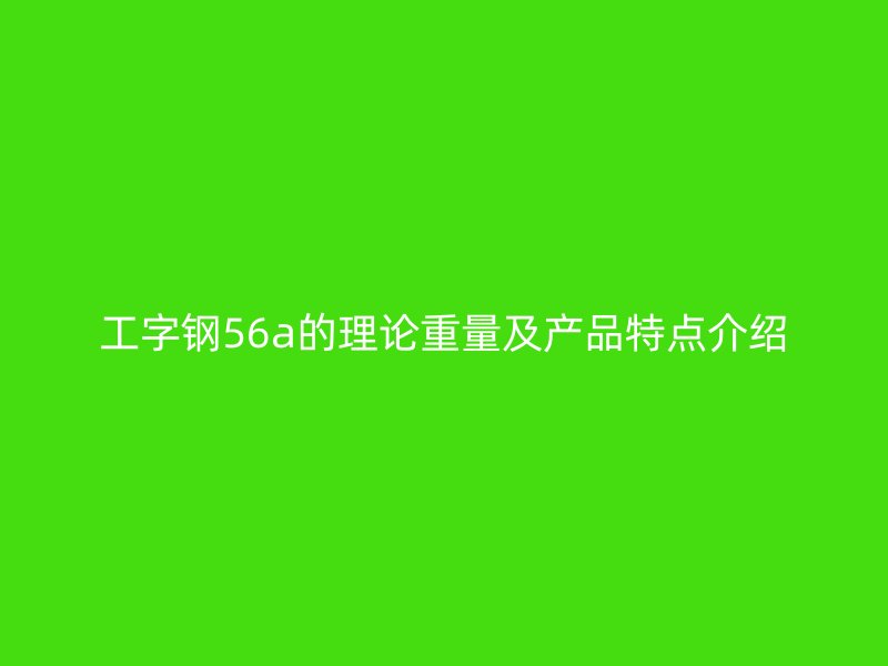 工字鋼56a的理論重量及產(chǎn)品特點(diǎn)介紹