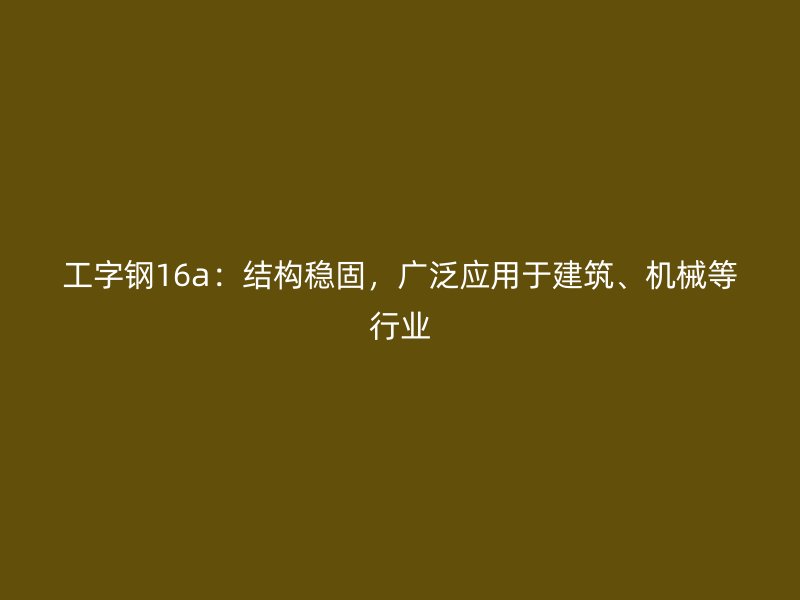 工字鋼16a：結(jié)構(gòu)穩(wěn)固，廣泛應用于建筑、機械等行業(yè)