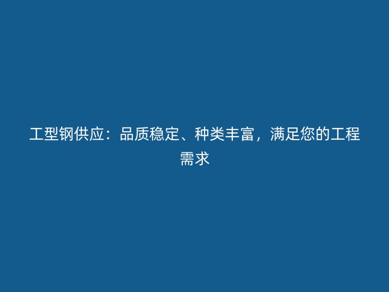 工型鋼供應(yīng)：品質(zhì)穩(wěn)定、種類豐富，滿足您的工程需求