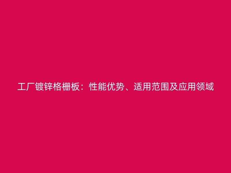 工廠鍍鋅格柵板：性能優(yōu)勢(shì)、適用范圍及應(yīng)用領(lǐng)域