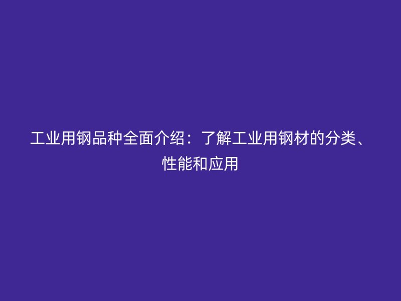 工業(yè)用鋼品種全面介紹：了解工業(yè)用鋼材的分類、性能和應用