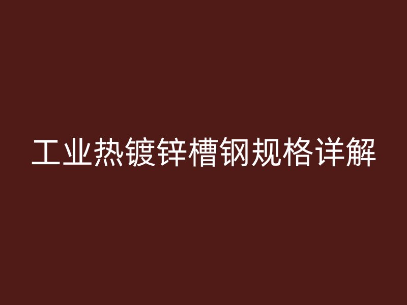 工業(yè)熱鍍鋅槽鋼規(guī)格詳解
