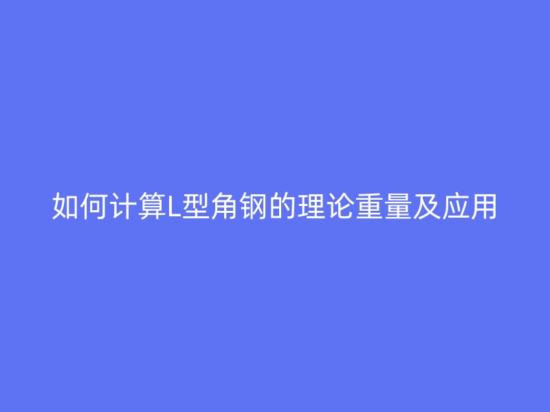 如何計(jì)算L型角鋼的理論重量及應(yīng)用