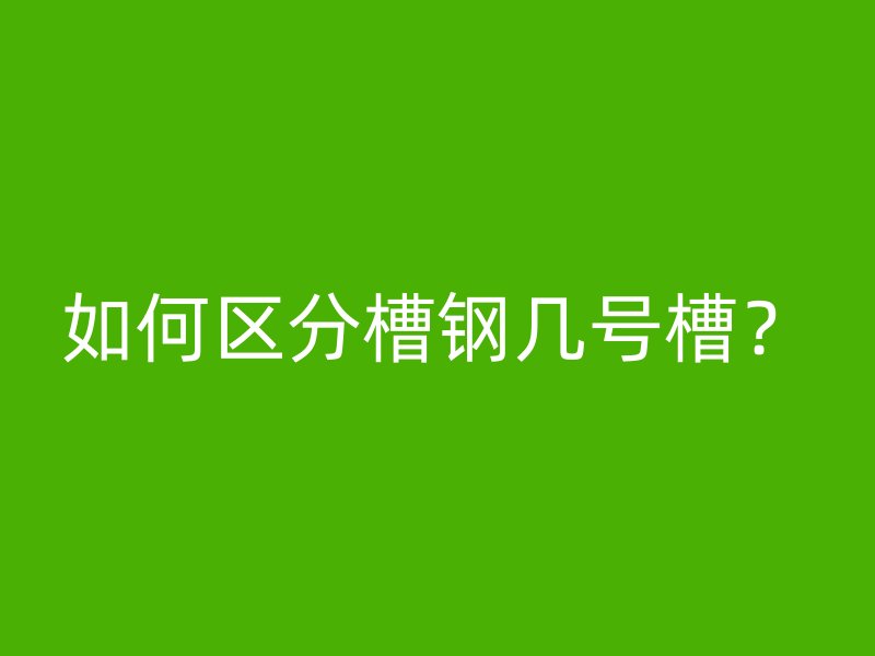 如何區(qū)分槽鋼幾號槽？