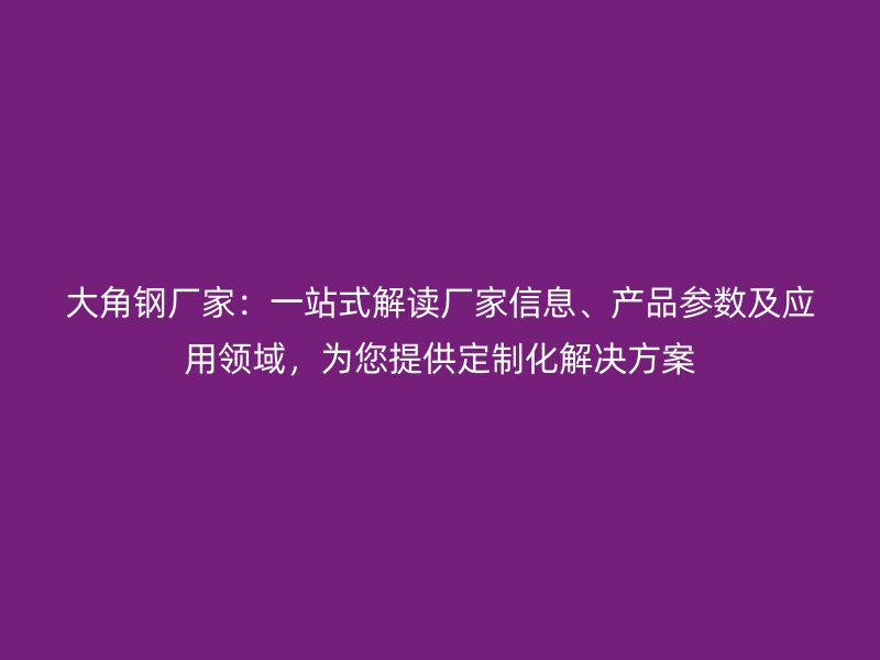 大角鋼廠家：一站式解讀廠家信息、產(chǎn)品參數(shù)及應(yīng)用領(lǐng)域，為您提供定制化解決方案