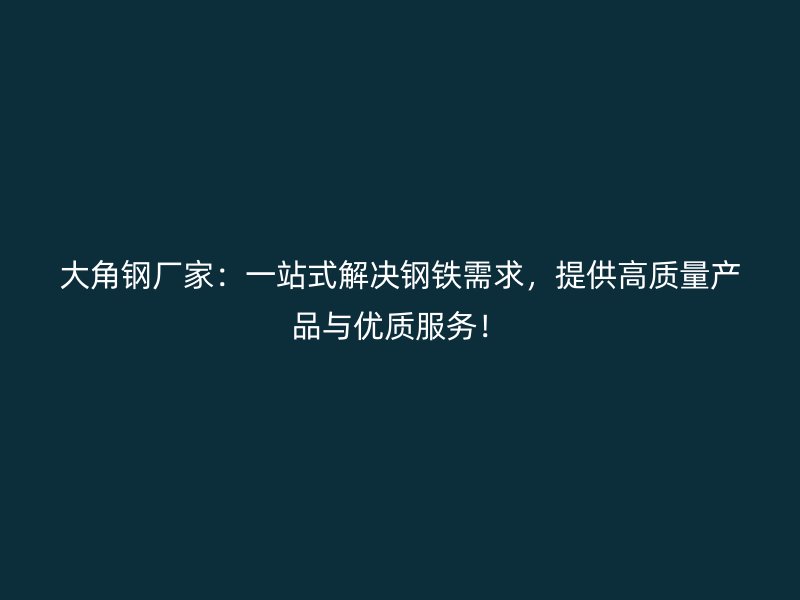 大角鋼廠家：一站式解決鋼鐵需求，提供高質(zhì)量產(chǎn)品與優(yōu)質(zhì)服務(wù)！