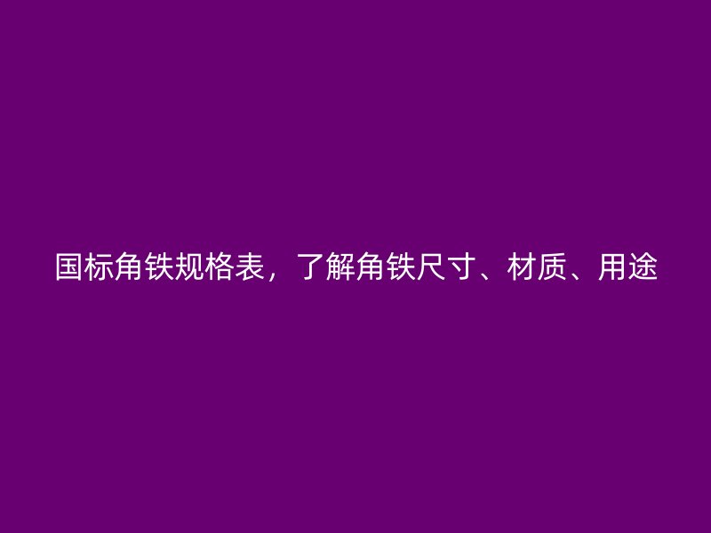 國標(biāo)角鐵規(guī)格表，了解角鐵尺寸、材質(zhì)、用途