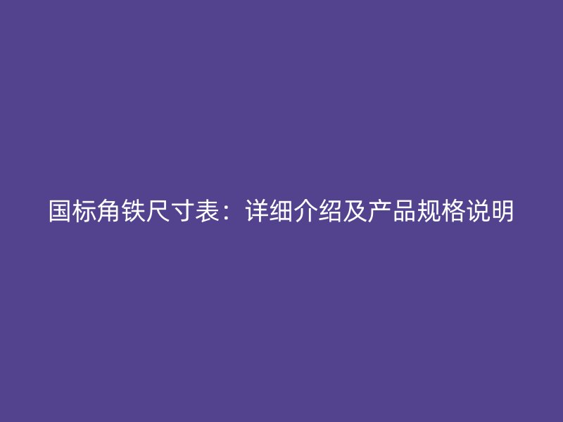 國標角鐵尺寸表：詳細介紹及產(chǎn)品規(guī)格說明