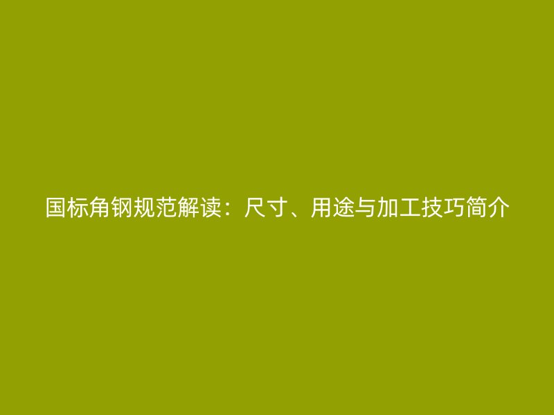 國標(biāo)角鋼規(guī)范解讀：尺寸、用途與加工技巧簡介