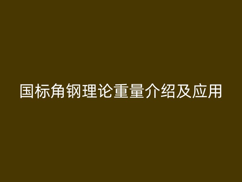 國(guó)標(biāo)角鋼理論重量介紹及應(yīng)用