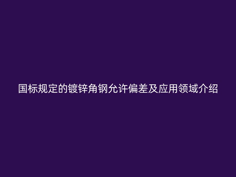 國標(biāo)規(guī)定的鍍鋅角鋼允許偏差及應(yīng)用領(lǐng)域介紹
