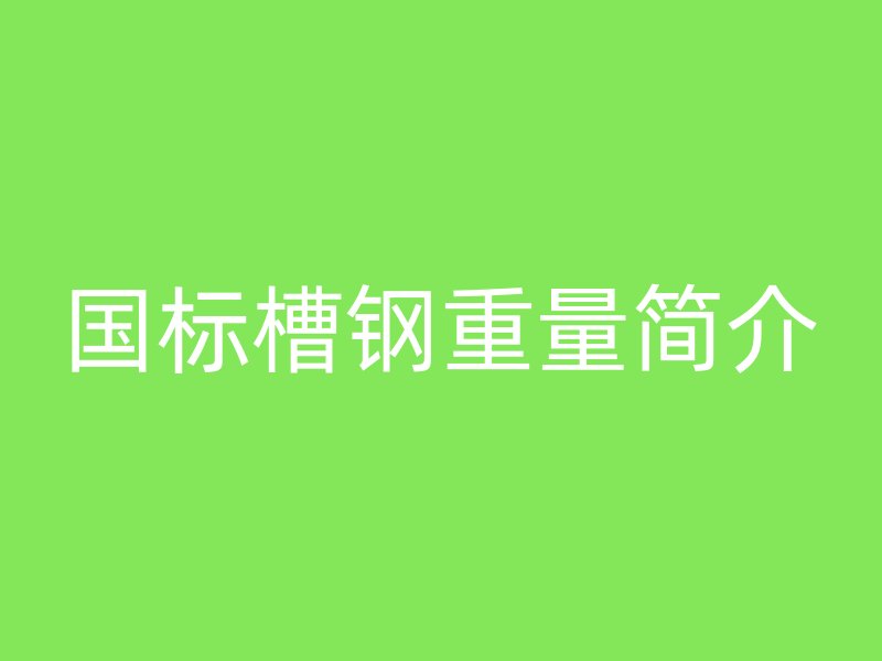 國(guó)標(biāo)槽鋼重量簡(jiǎn)介
