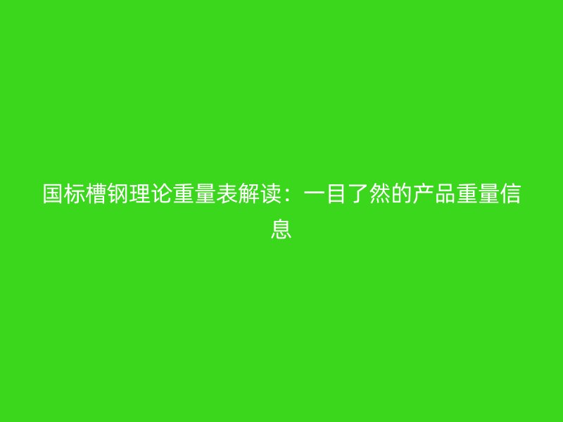 國標(biāo)槽鋼理論重量表解讀：一目了然的產(chǎn)品重量信息