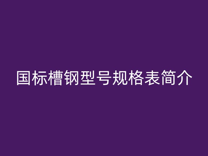國標槽鋼型號規(guī)格表簡介