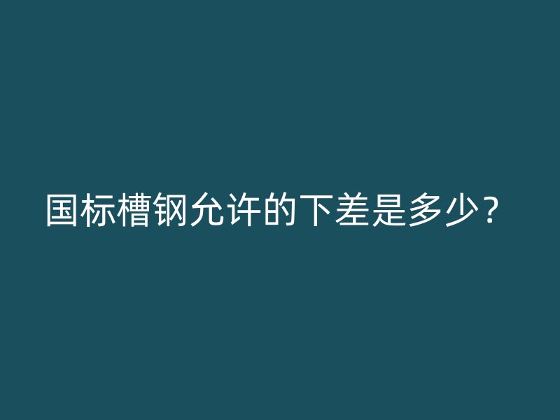 國標(biāo)槽鋼允許的下差是多少？