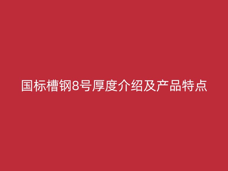 國標槽鋼8號厚度介紹及產(chǎn)品特點