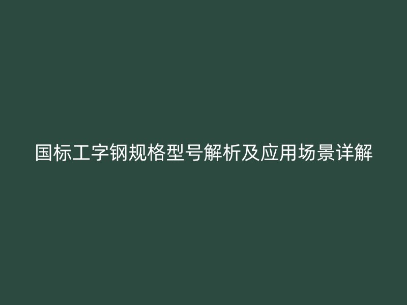 國標工字鋼規(guī)格型號解析及應(yīng)用場景詳解